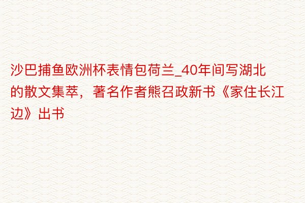 沙巴捕鱼欧洲杯表情包荷兰_40年间写湖北的散文集萃，著名作者熊召政新书《家住长江边》出书