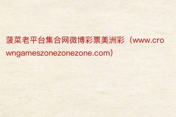 菠菜老平台集合网微博彩票美洲彩（www.crowngameszonezonezone.com）