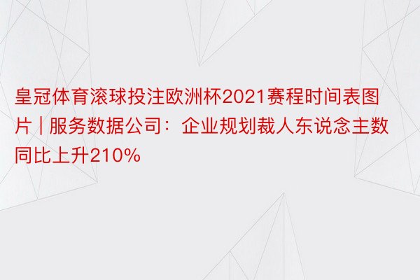 皇冠体育滚球投注欧洲杯2021赛程时间表图片 | 服务数据公司：企业规划裁人东说念主数同比上升210%