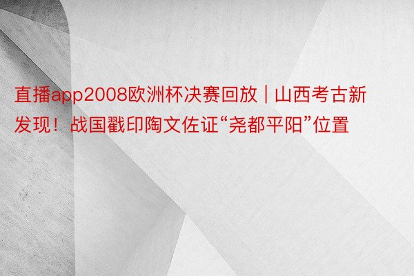 直播app2008欧洲杯决赛回放 | 山西考古新发现！战国戳印陶文佐证“尧都平阳”位置