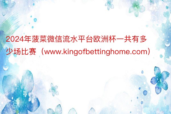 2024年菠菜微信流水平台欧洲杯一共有多少场比赛（www.kingofbettinghome.com）