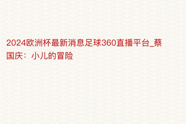 2024欧洲杯最新消息足球360直播平台_蔡国庆：小儿的冒险