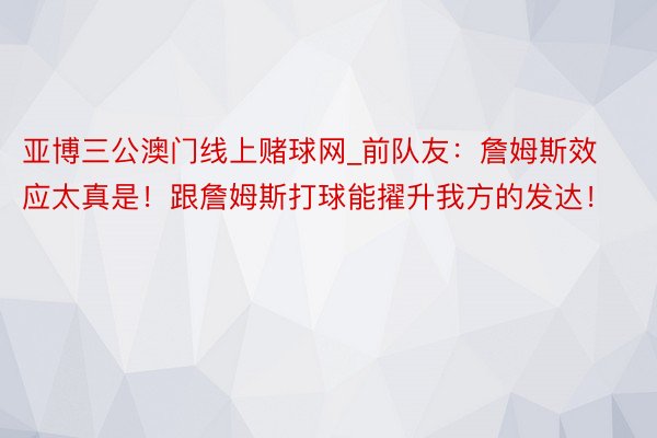 亚博三公澳门线上赌球网_前队友：詹姆斯效应太真是！跟詹姆斯打球能擢升我方的发达！