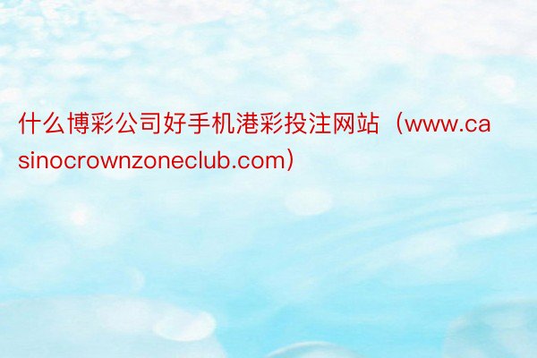 什么博彩公司好手机港彩投注网站（www.casinocrownzoneclub.com）