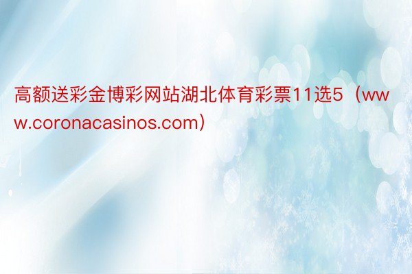 高额送彩金博彩网站湖北体育彩票11选5（www.coronacasinos.com）