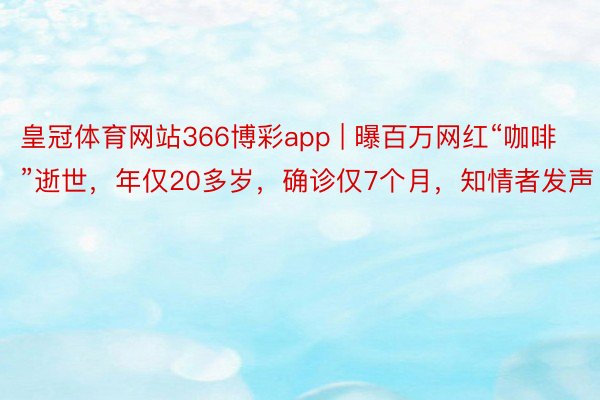 皇冠体育网站366博彩app | 曝百万网红“咖啡”逝世，年仅20多岁，确诊仅7个月，知情者发声