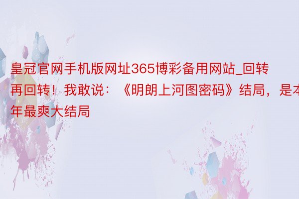 皇冠官网手机版网址365博彩备用网站_回转再回转！我敢说：《明朗上河图密码》结局，是本年最爽大结局