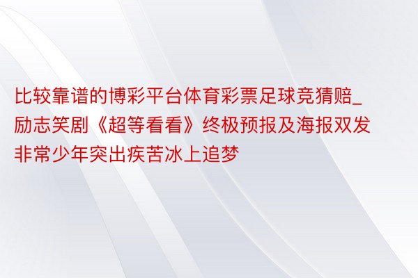 比较靠谱的博彩平台体育彩票足球竞猜赔_励志笑剧《超等看看》终极预报及海报双发 非常少年突出疾苦冰上追梦