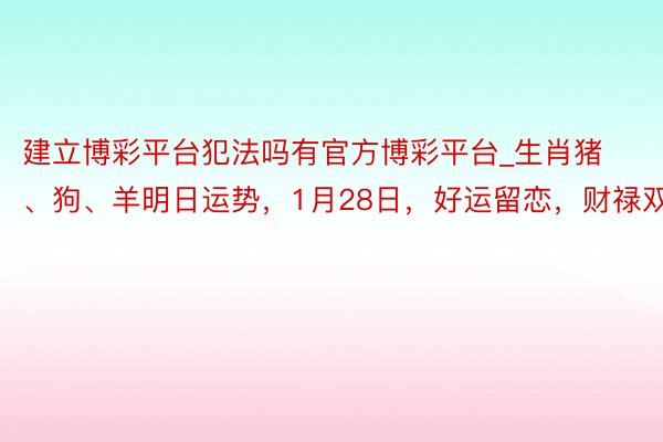 建立博彩平台犯法吗有官方博彩平台_生肖猪、狗、羊明日运势，1月28日，好运留恋，财禄双喜