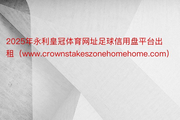 2025年永利皇冠体育网址足球信用盘平台出租（www.crownstakeszonehomehome.com）