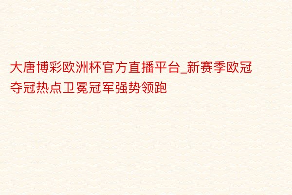 大唐博彩欧洲杯官方直播平台_新赛季欧冠夺冠热点卫冕冠军强势领跑