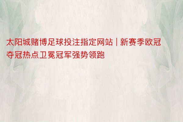 太阳城赌博足球投注指定网站 | 新赛季欧冠夺冠热点卫冕冠军强势领跑