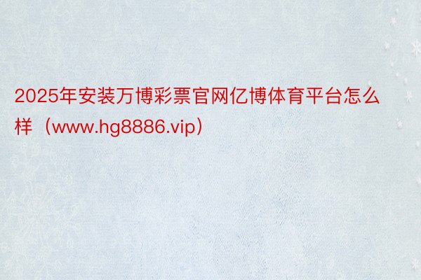 2025年安装万博彩票官网亿博体育平台怎么样（www.hg8886.vip）