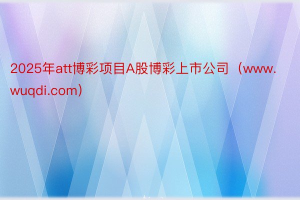 2025年att博彩项目A股博彩上市公司(www.wuqdi.com)