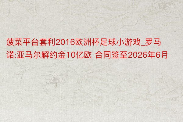 菠菜平台套利2016欧洲杯足球小游戏_罗马诺:亚马尔解约金10亿欧 合同签至2026年6月
