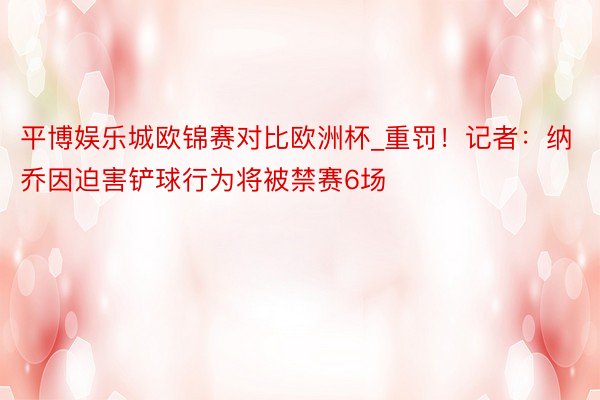 平博娱乐城欧锦赛对比欧洲杯_重罚!记者:纳乔因迫害铲球行为将被禁赛6场